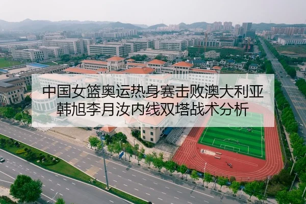 中国女篮奥运热身赛击败澳大利亚 韩旭李月汝内线双塔战术分析