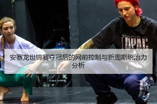 安赛龙世锦赛夺冠后的网前控制与新周期统治力分析