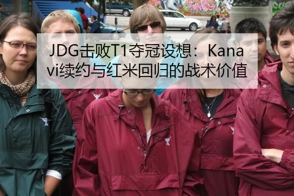 JDG击败T1夺冠设想：Kanavi续约与红米回归的战术价值