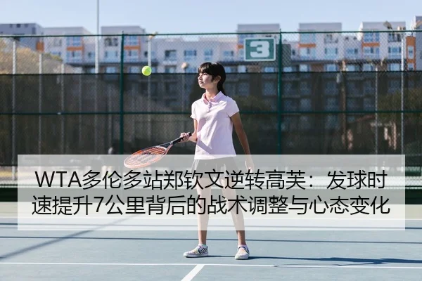 WTA多伦多站郑钦文逆转高芙：发球时速提升7公里背后的战术调整与心态变化